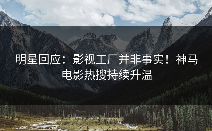 明星回应：影视工厂并非事实！神马电影热搜持续升温