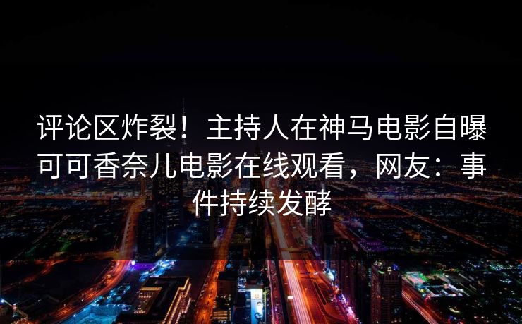 评论区炸裂！主持人在神马电影自曝可可香奈儿电影在线观看，网友：事件持续发酵