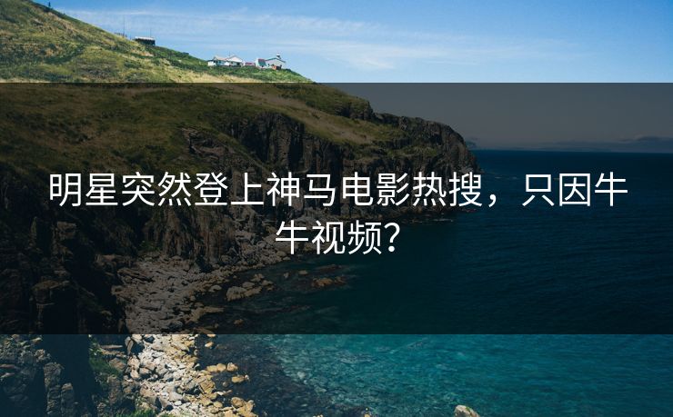 明星突然登上神马电影热搜，只因牛牛视频？