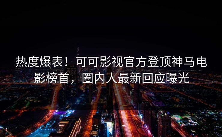 热度爆表！可可影视官方登顶神马电影榜首，圈内人最新回应曝光