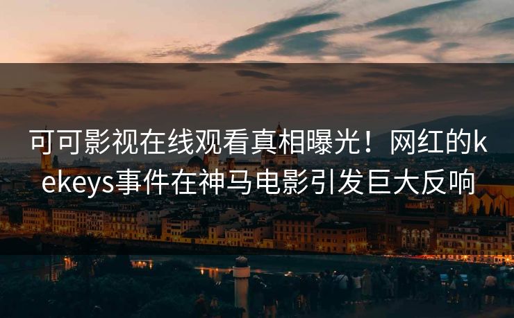 可可影视在线观看真相曝光！网红的kekeys事件在神马电影引发巨大反响