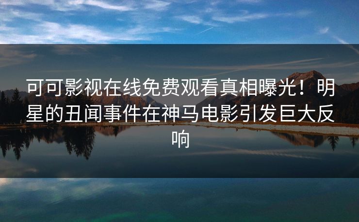 可可影视在线免费观看真相曝光！明星的丑闻事件在神马电影引发巨大反响