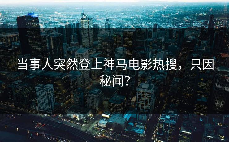 当事人突然登上神马电影热搜，只因秘闻？