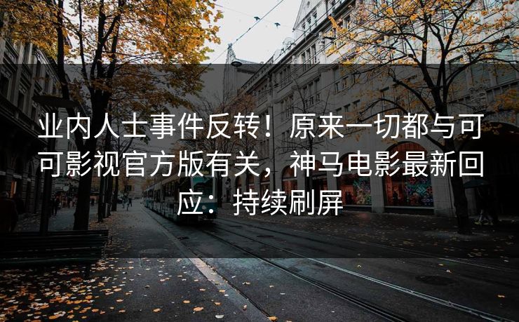 业内人士事件反转！原来一切都与可可影视官方版有关，神马电影最新回应：持续刷屏