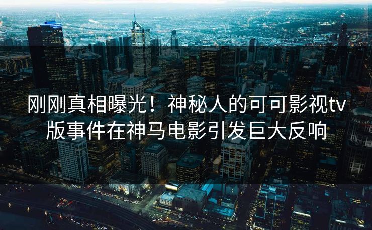 刚刚真相曝光！神秘人的可可影视tv版事件在神马电影引发巨大反响
