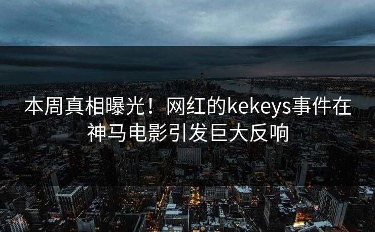 本周真相曝光！网红的kekeys事件在神马电影引发巨大反响