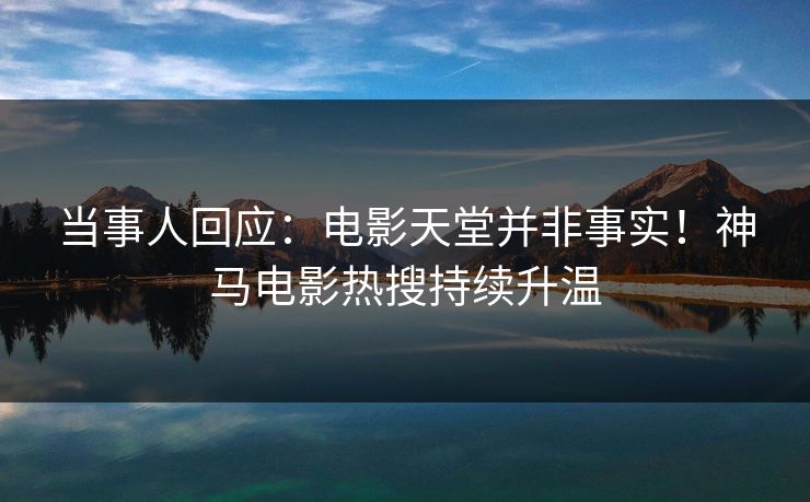 当事人回应：电影天堂并非事实！神马电影热搜持续升温