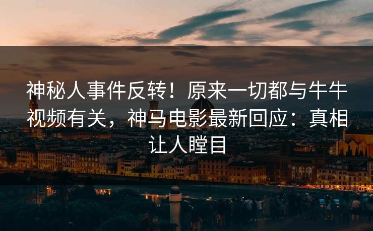 神秘人事件反转！原来一切都与牛牛视频有关，神马电影最新回应：真相让人瞠目