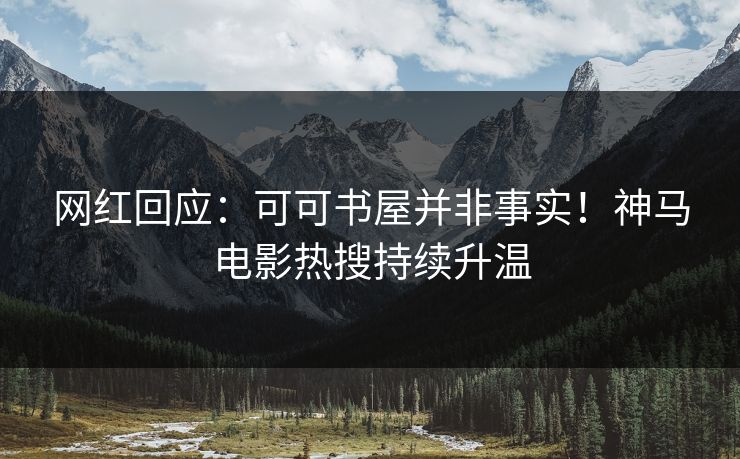 网红回应：可可书屋并非事实！神马电影热搜持续升温