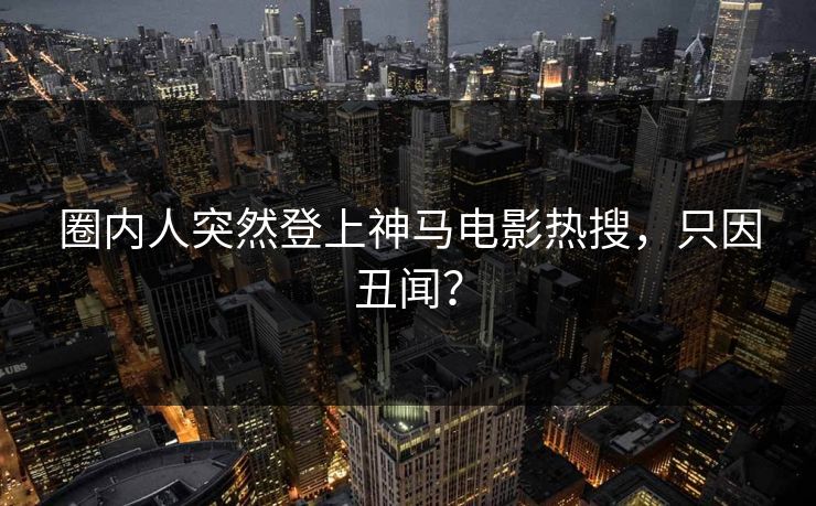 圈内人突然登上神马电影热搜，只因丑闻？