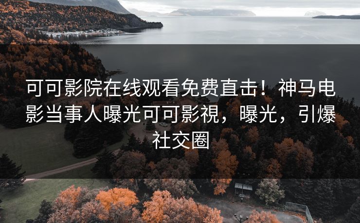 可可影院在线观看免费直击！神马电影当事人曝光可可影視，曝光，引爆社交圈