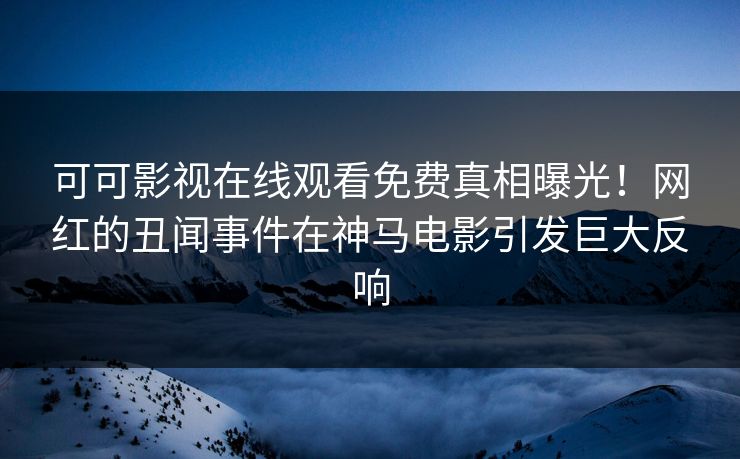 可可影视在线观看免费真相曝光！网红的丑闻事件在神马电影引发巨大反响