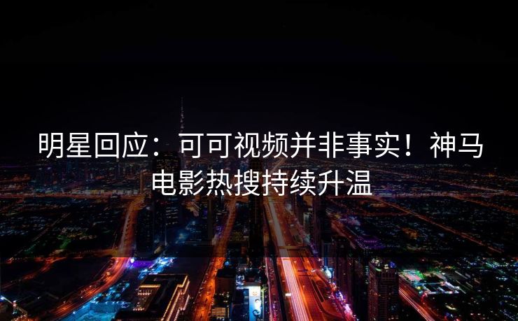 明星回应：可可视频并非事实！神马电影热搜持续升温