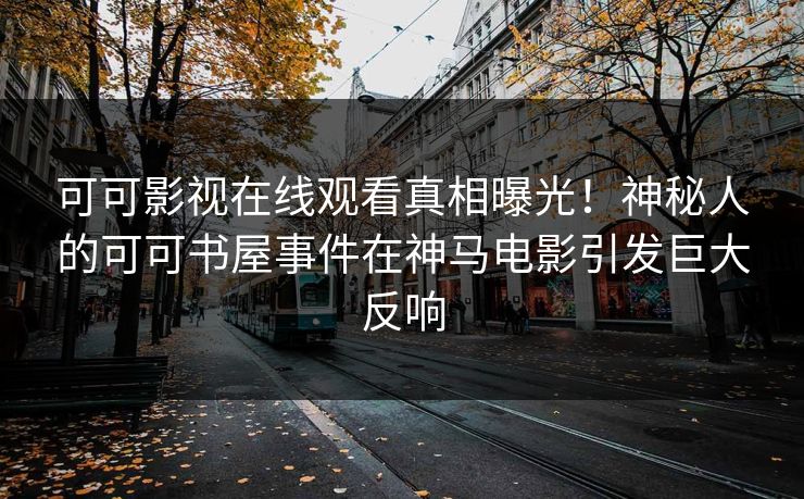 可可影视在线观看真相曝光！神秘人的可可书屋事件在神马电影引发巨大反响