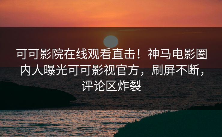 可可影院在线观看直击！神马电影圈内人曝光可可影视官方，刷屏不断，评论区炸裂