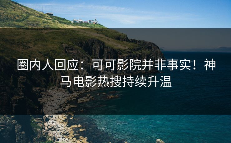 圈内人回应：可可影院并非事实！神马电影热搜持续升温