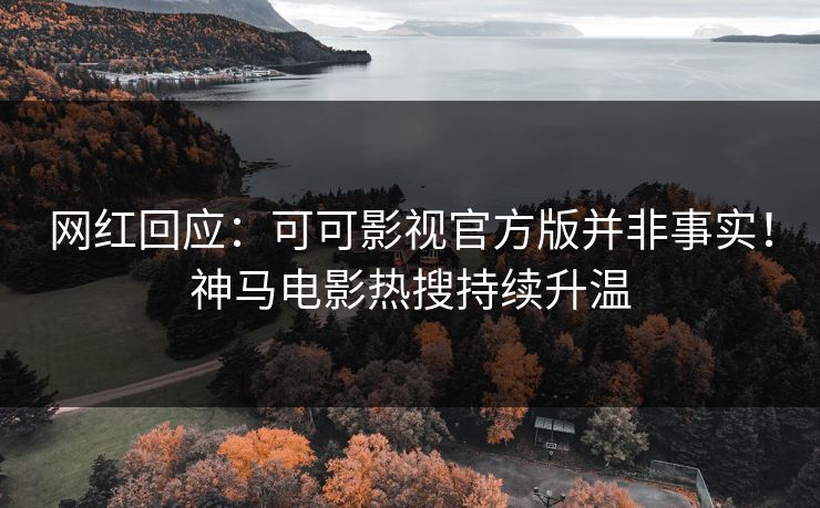 网红回应：可可影视官方版并非事实！神马电影热搜持续升温