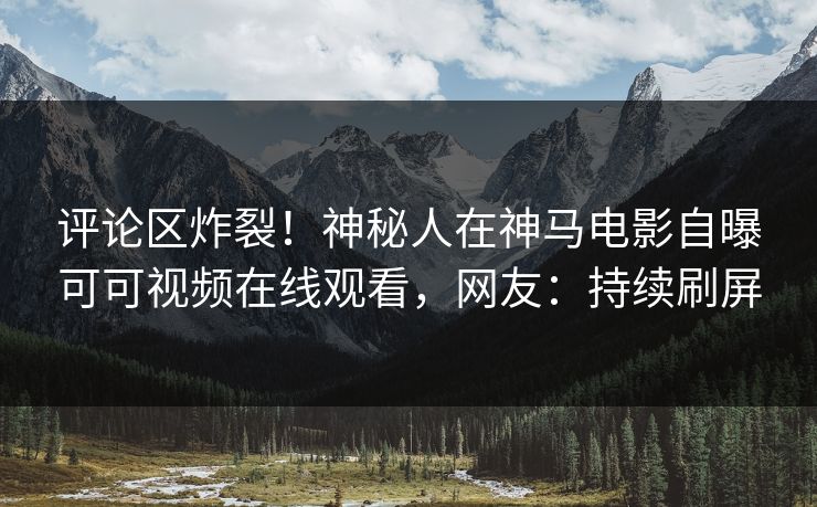 评论区炸裂！神秘人在神马电影自曝可可视频在线观看，网友：持续刷屏