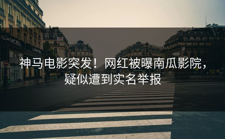 神马电影突发！网红被曝南瓜影院，疑似遭到实名举报