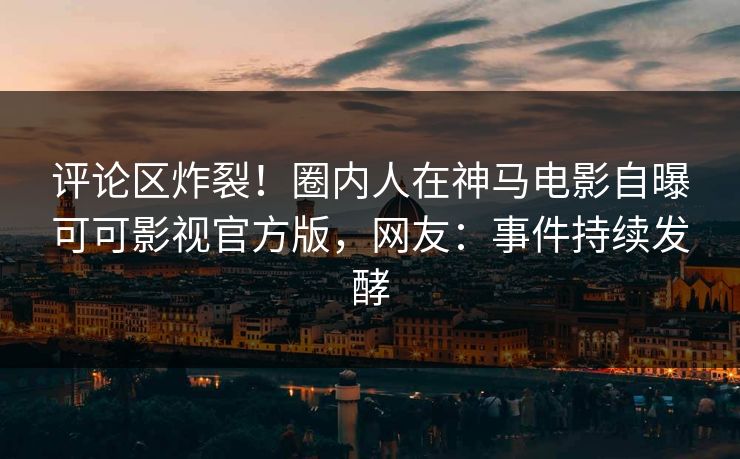 评论区炸裂！圈内人在神马电影自曝可可影视官方版，网友：事件持续发酵