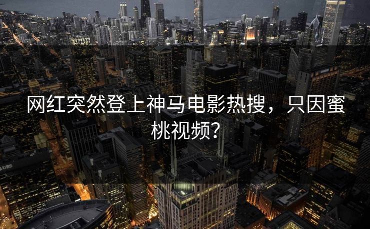 网红突然登上神马电影热搜，只因蜜桃视频？