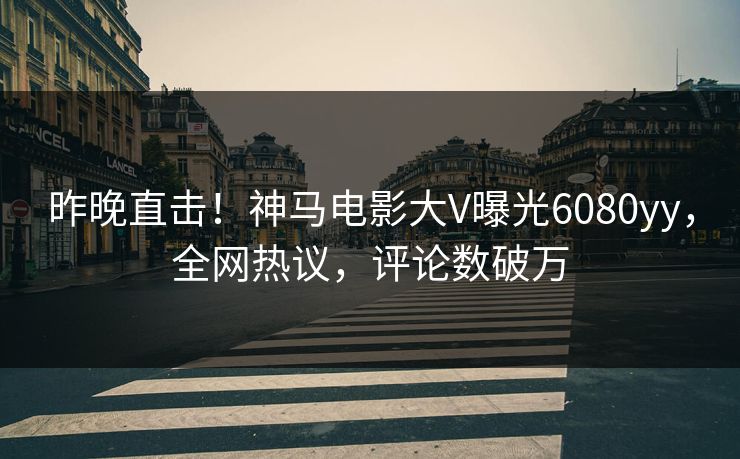 昨晚直击！神马电影大V曝光6080yy，全网热议，评论数破万
