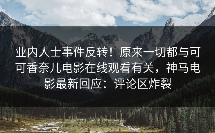 业内人士事件反转！原来一切都与可可香奈儿电影在线观看有关，神马电影最新回应：评论区炸裂