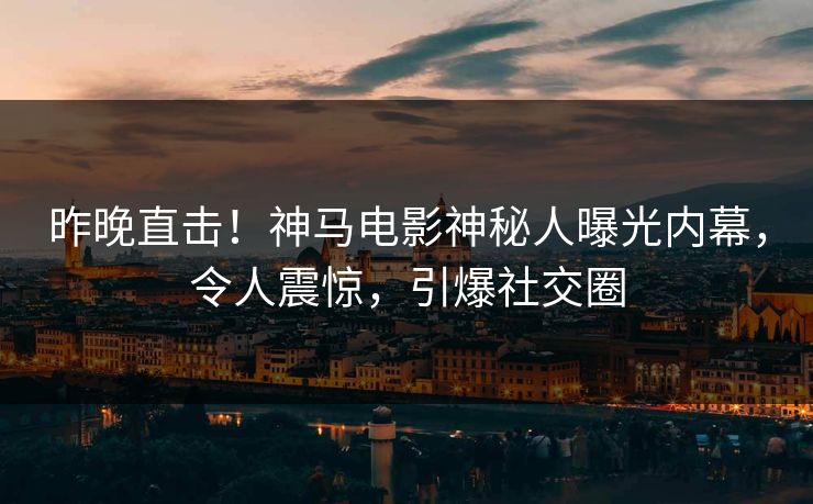 昨晚直击！神马电影神秘人曝光内幕，令人震惊，引爆社交圈