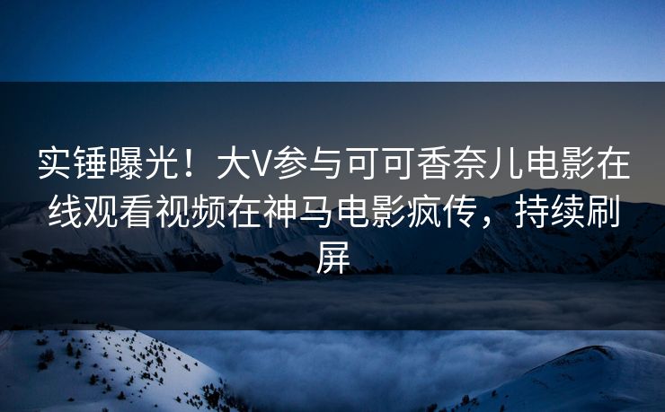 实锤曝光！大V参与可可香奈儿电影在线观看视频在神马电影疯传，持续刷屏