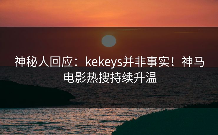 神秘人回应：kekeys并非事实！神马电影热搜持续升温