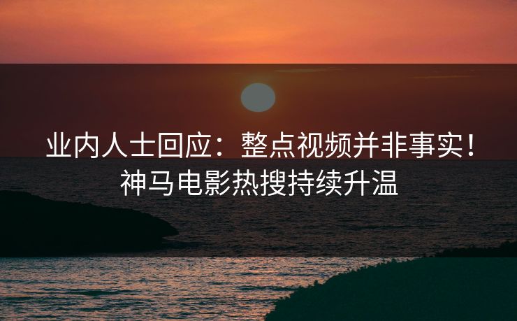 业内人士回应：整点视频并非事实！神马电影热搜持续升温