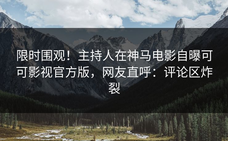 限时围观！主持人在神马电影自曝可可影视官方版，网友直呼：评论区炸裂