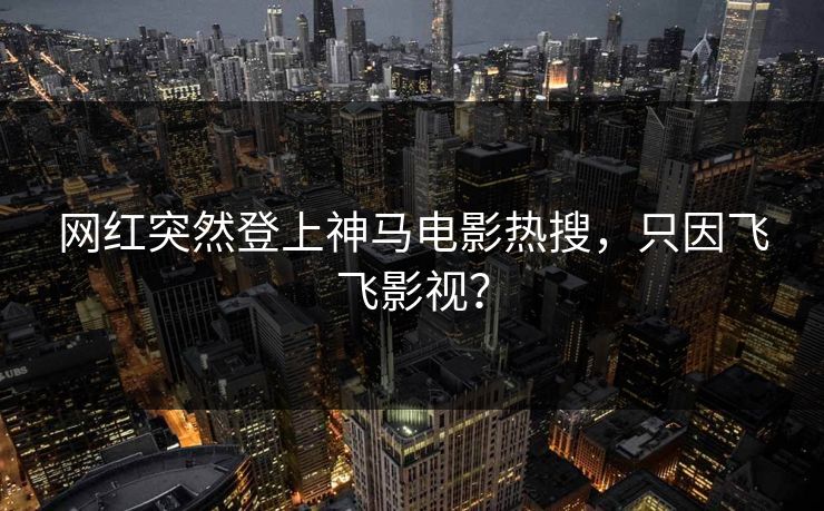 网红突然登上神马电影热搜，只因飞飞影视？