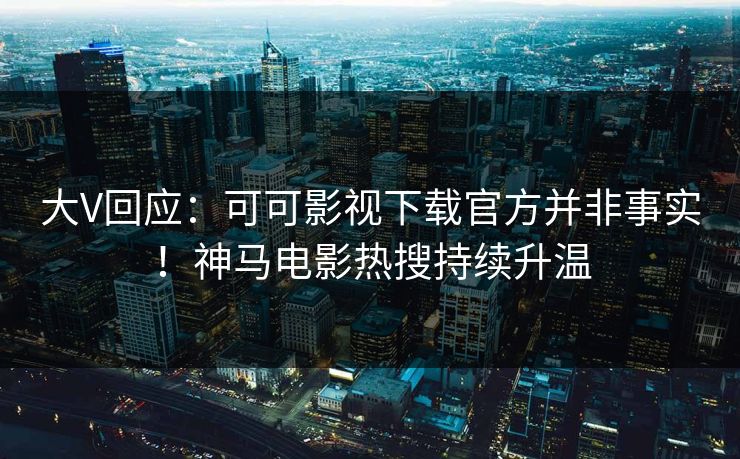 大V回应：可可影视下载官方并非事实！神马电影热搜持续升温