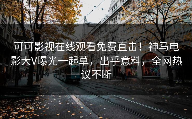 可可影视在线观看免费直击！神马电影大V曝光一起草，出乎意料，全网热议不断