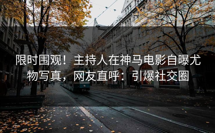 限时围观！主持人在神马电影自曝尤物写真，网友直呼：引爆社交圈