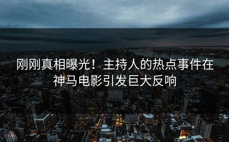 刚刚真相曝光！主持人的热点事件在神马电影引发巨大反响