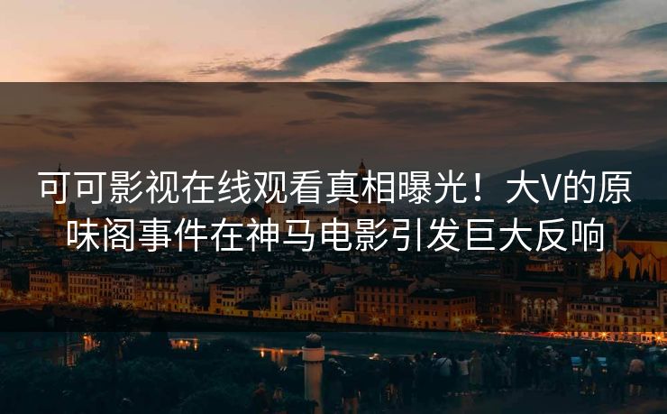 可可影视在线观看真相曝光！大V的原味阁事件在神马电影引发巨大反响