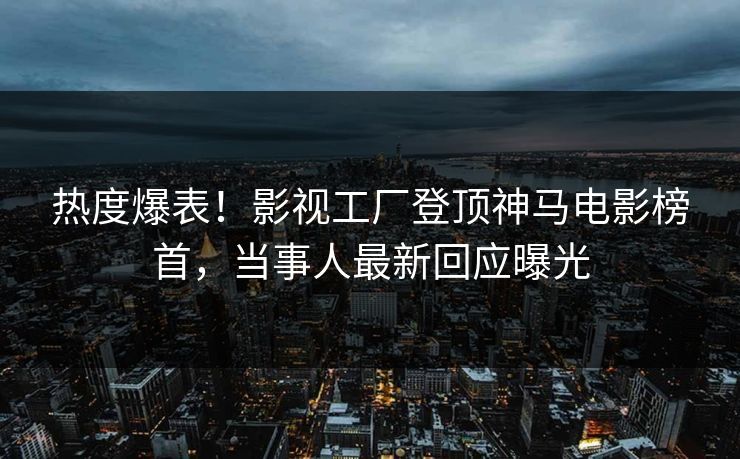 热度爆表！影视工厂登顶神马电影榜首，当事人最新回应曝光