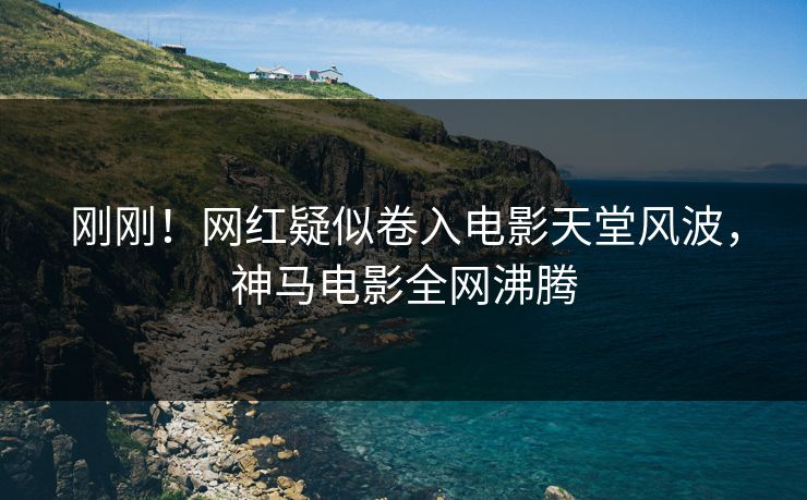 刚刚！网红疑似卷入电影天堂风波，神马电影全网沸腾