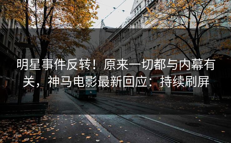 明星事件反转！原来一切都与内幕有关，神马电影最新回应：持续刷屏
