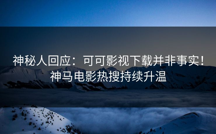 神秘人回应：可可影视下载并非事实！神马电影热搜持续升温