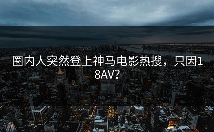 圈内人突然登上神马电影热搜，只因18AV？