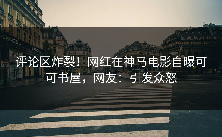 评论区炸裂！网红在神马电影自曝可可书屋，网友：引发众怒