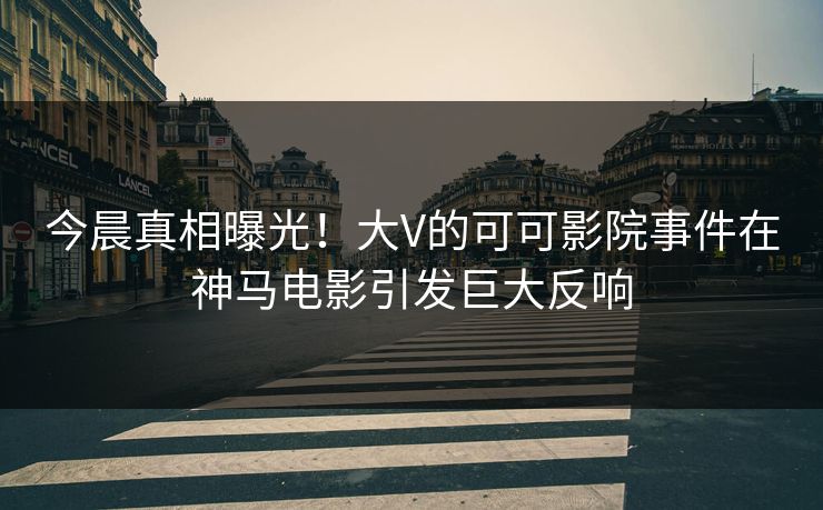 今晨真相曝光！大V的可可影院事件在神马电影引发巨大反响