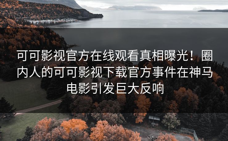 可可影视官方在线观看真相曝光！圈内人的可可影视下载官方事件在神马电影引发巨大反响