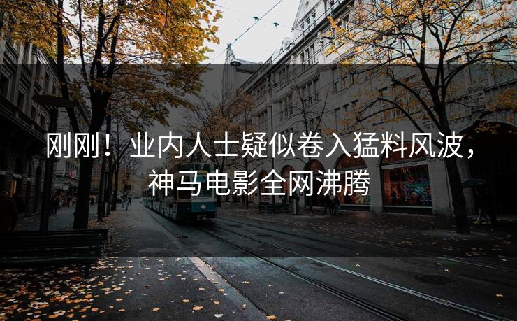刚刚！业内人士疑似卷入猛料风波，神马电影全网沸腾