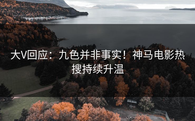 大V回应：九色并非事实！神马电影热搜持续升温