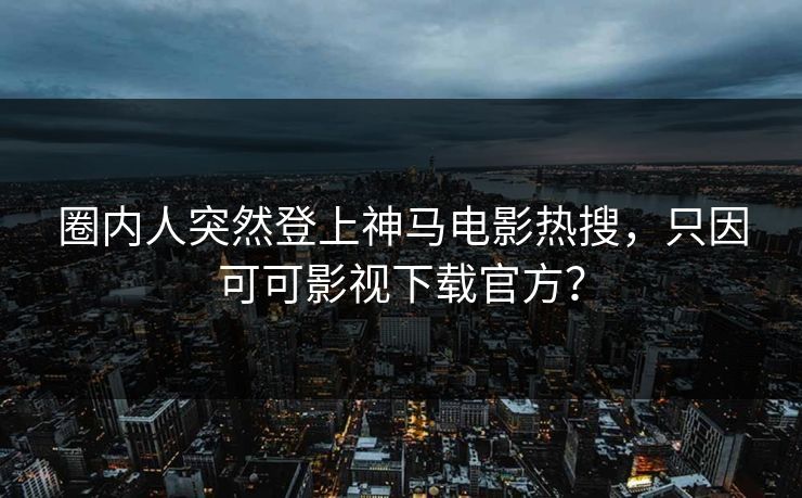 圈内人突然登上神马电影热搜，只因可可影视下载官方？
