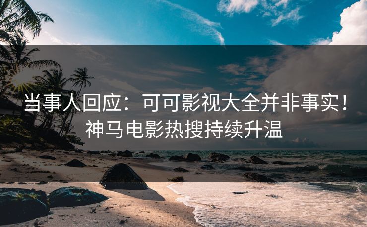 当事人回应：可可影视大全并非事实！神马电影热搜持续升温